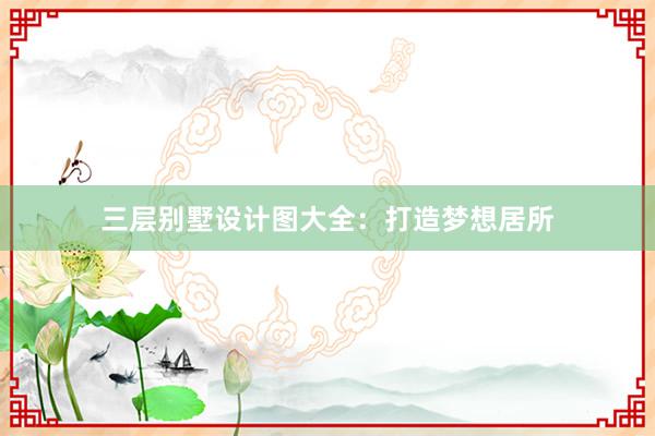 三层别墅设计图大全：打造梦想居所