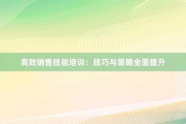 高效销售技能培训：技巧与策略全面提升