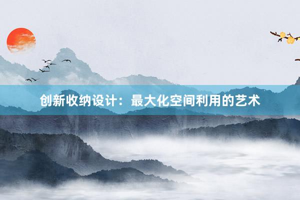 创新收纳设计：最大化空间利用的艺术