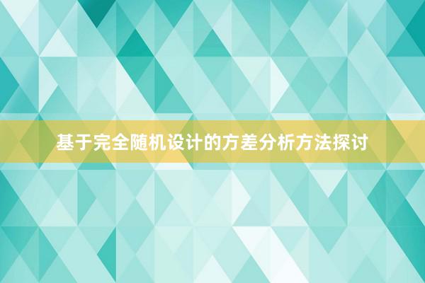 基于完全随机设计的方差分析方法探讨