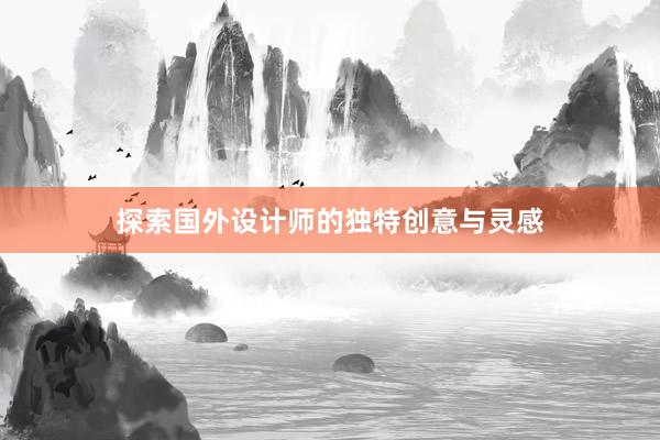 探索国外设计师的独特创意与灵感