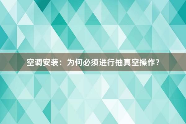 空调安装：为何必须进行抽真空操作？